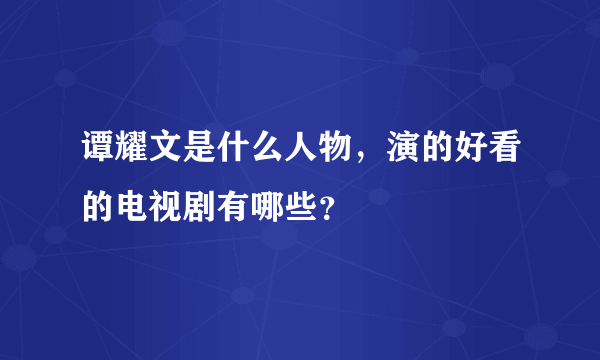 谭耀文是什么人物，演的好看的电视剧有哪些？