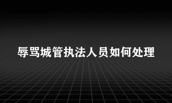 辱骂城管执法人员如何处理