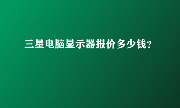 三星电脑显示器报价多少钱？