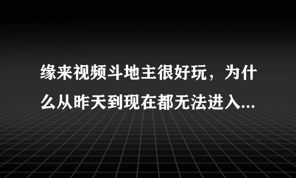 缘来视频斗地主很好玩，为什么从昨天到现在都无法进入游戏，何时才能解决啊？谢谢！