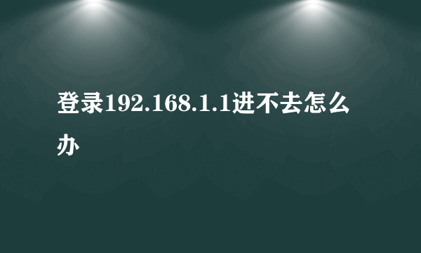 登录192.168.1.1进不去怎么办