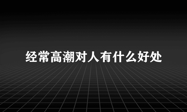 经常高潮对人有什么好处