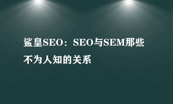 鲨皇SEO：SEO与SEM那些不为人知的关系