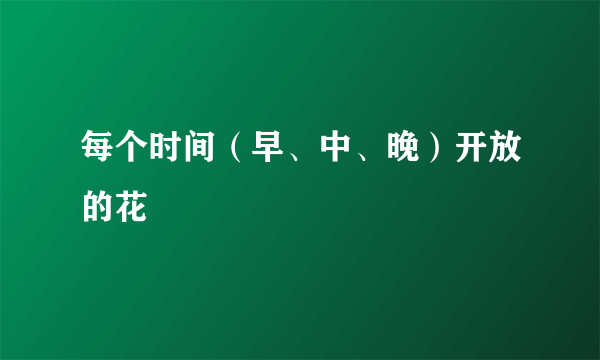 每个时间（早、中、晚）开放的花