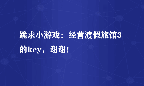 跪求小游戏：经营渡假旅馆3的key，谢谢！