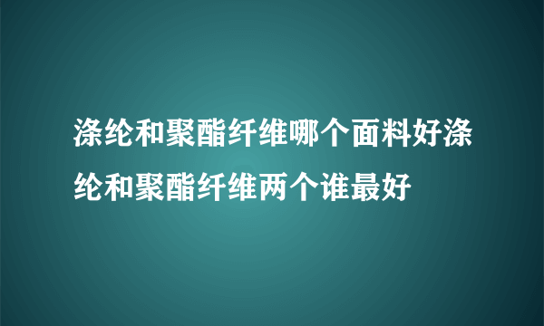 涤纶和聚酯纤维哪个面料好涤纶和聚酯纤维两个谁最好