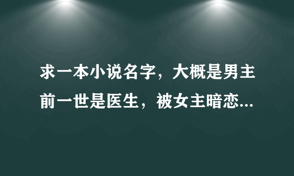 求一本小说名字，大概是男主前一世是医生，被女主暗恋，后来被女主丈夫谋杀，男主重生成了她丈夫。