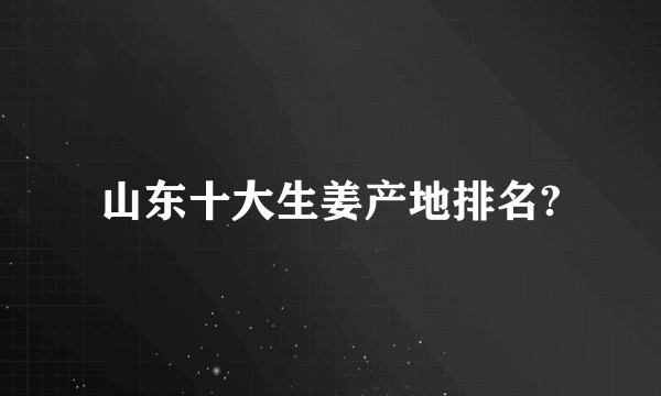 山东十大生姜产地排名?