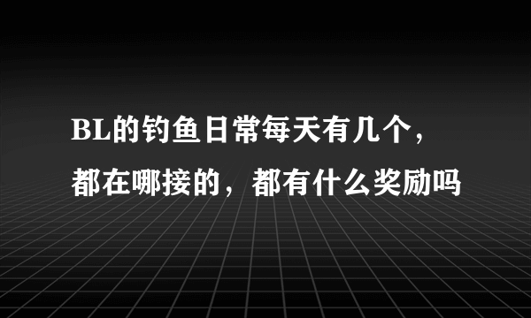 BL的钓鱼日常每天有几个，都在哪接的，都有什么奖励吗