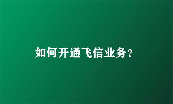 如何开通飞信业务？