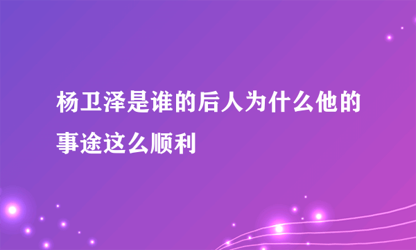 杨卫泽是谁的后人为什么他的事途这么顺利