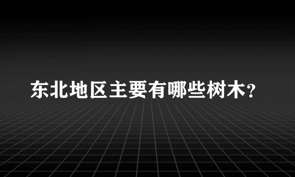 东北地区主要有哪些树木？