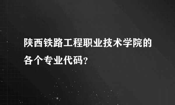 陕西铁路工程职业技术学院的各个专业代码？