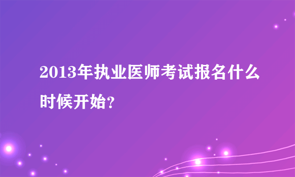 2013年执业医师考试报名什么时候开始？