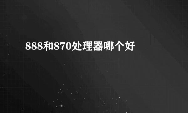 888和870处理器哪个好