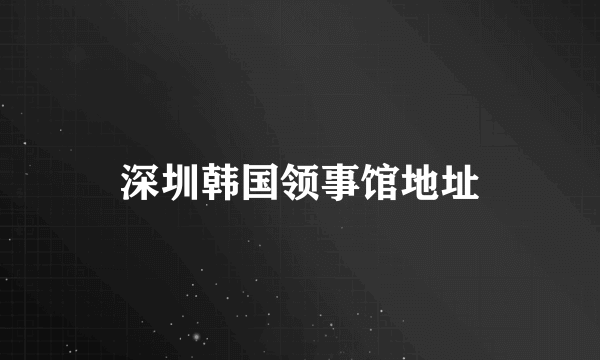 深圳韩国领事馆地址