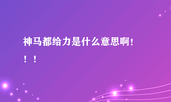 神马都给力是什么意思啊！ ！！