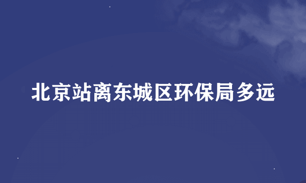 北京站离东城区环保局多远