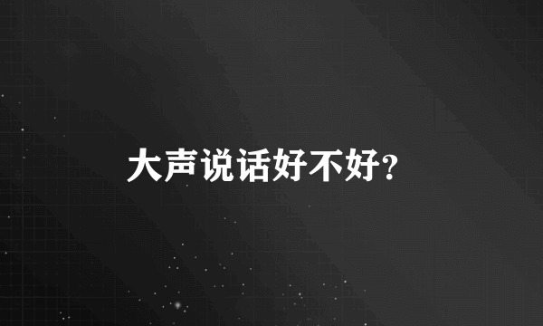 大声说话好不好？