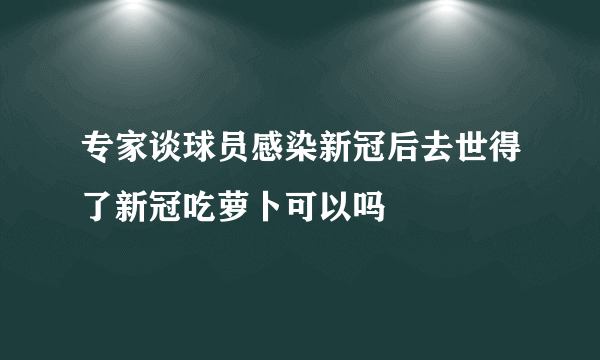 专家谈球员感染新冠后去世得了新冠吃萝卜可以吗