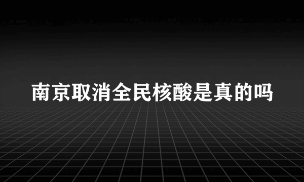 南京取消全民核酸是真的吗