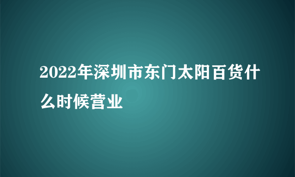 2022年深圳市东门太阳百货什么时候营业