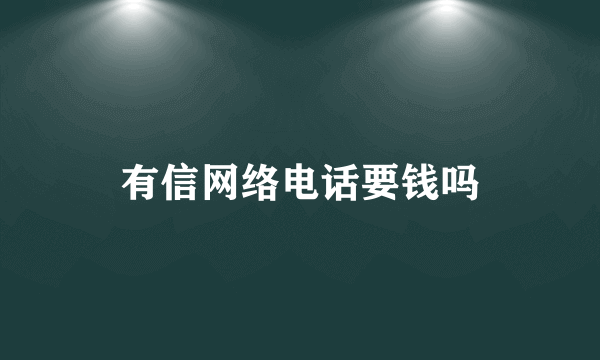 有信网络电话要钱吗