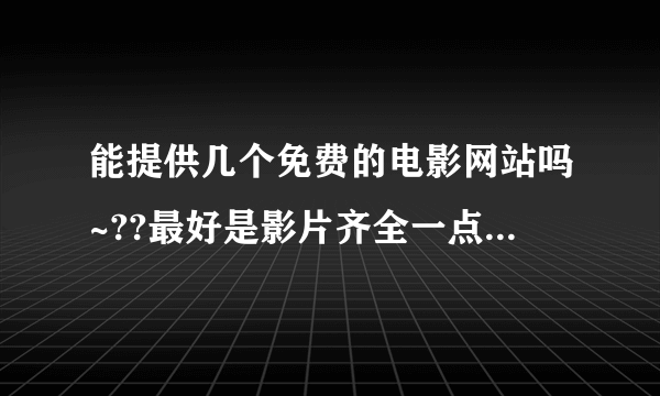 能提供几个免费的电影网站吗~??最好是影片齐全一点的~!谢谢帮忙了~!!