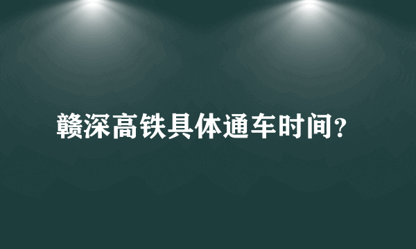 赣深高铁具体通车时间？