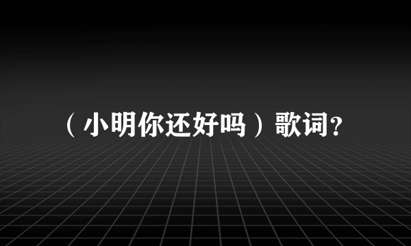 （小明你还好吗）歌词？