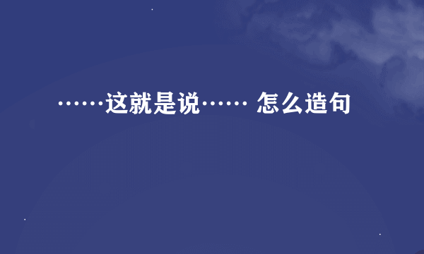 ……这就是说…… 怎么造句