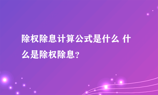 除权除息计算公式是什么 什么是除权除息？