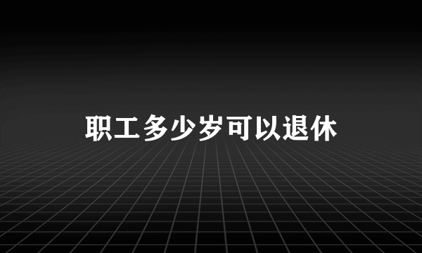 职工多少岁可以退休