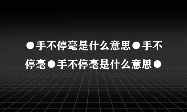 ●手不停毫是什么意思●手不停毫●手不停毫是什么意思●