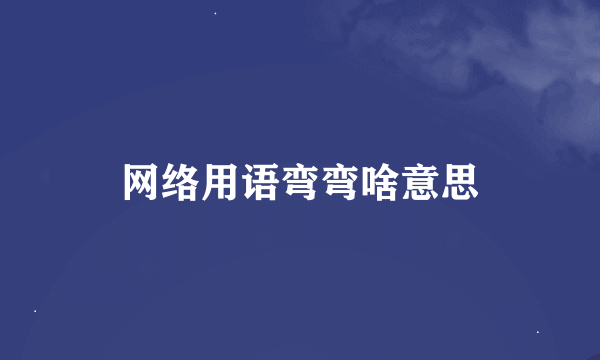 网络用语弯弯啥意思