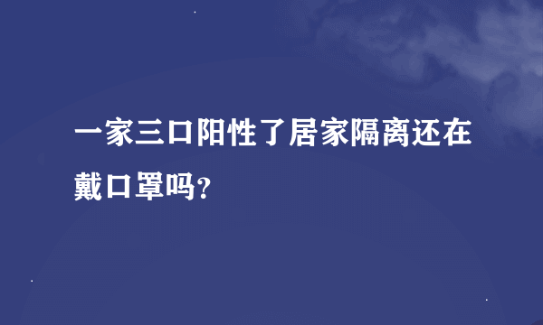 一家三口阳性了居家隔离还在戴口罩吗？