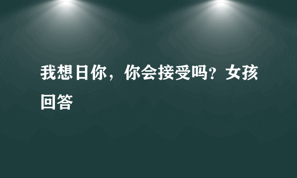 我想日你，你会接受吗？女孩回答