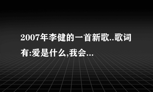 2007年李健的一首新歌..歌词有:爱是什么,我会不知道.....该歌曲叫什么名字?