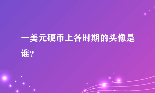 一美元硬币上各时期的头像是谁？