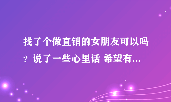 找了个做直销的女朋友可以吗？说了一些心里话 希望有人帮我参详参详