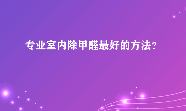 专业室内除甲醛最好的方法？