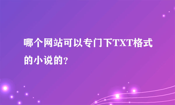 哪个网站可以专门下TXT格式的小说的？