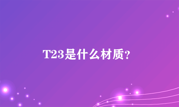 T23是什么材质？