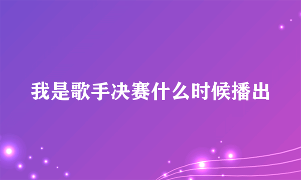 我是歌手决赛什么时候播出