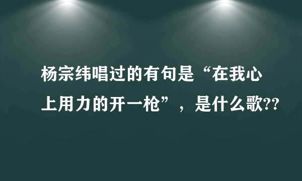 杨宗纬唱过的有句是“在我心上用力的开一枪”，是什么歌??