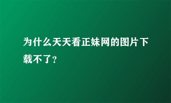 为什么天天看正妹网的图片下载不了？