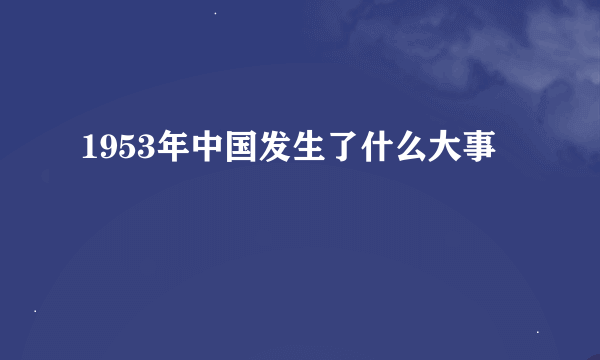 1953年中国发生了什么大事