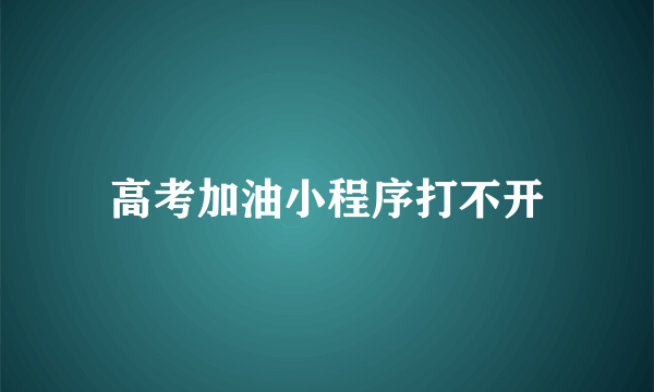 高考加油小程序打不开