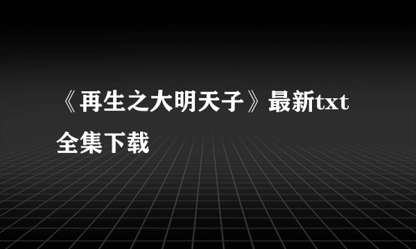 《再生之大明天子》最新txt全集下载