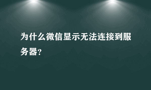 为什么微信显示无法连接到服务器？